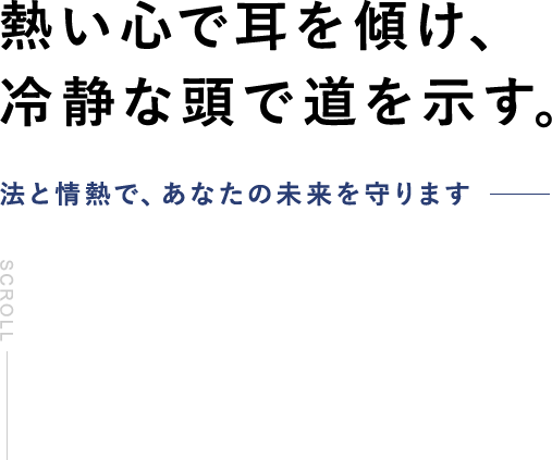 熱い心で耳を傾け、冷静な頭で道を示す。法と情熱で、あなたの未来を守ります